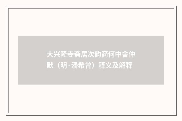 大兴隆寺斋居次韵简何中舍仲默（明·潘希曾）释义及解释