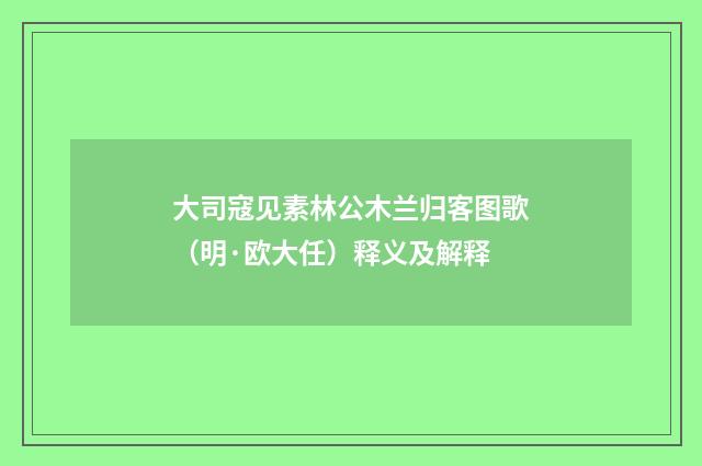 大司寇见素林公木兰归客图歌（明·欧大任）释义及解释