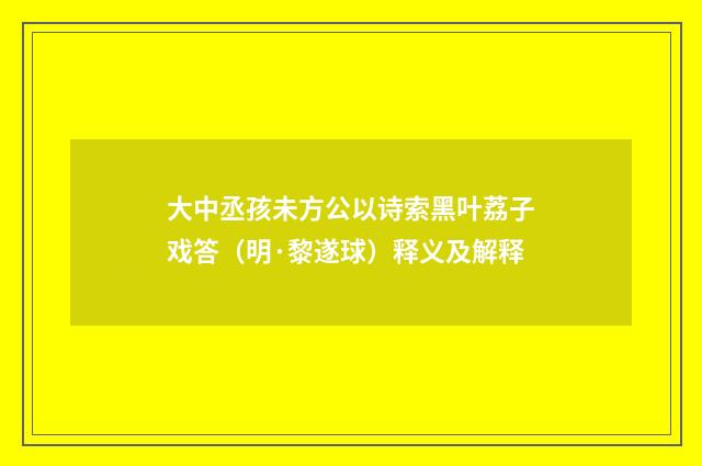大中丞孩未方公以诗索黑叶荔子戏答（明·黎遂球）释义及解释