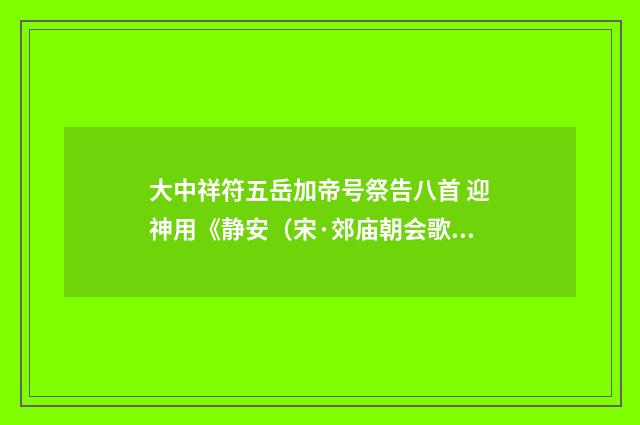 大中祥符五岳加帝号祭告八首 迎神用《静安（宋·郊庙朝会歌辞）释义及解释