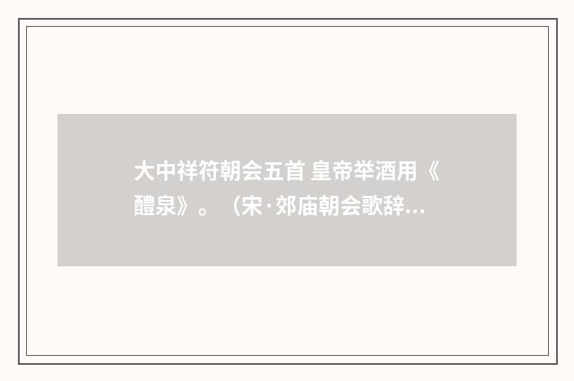 大中祥符朝会五首 皇帝举酒用《醴泉》。（宋·郊庙朝会歌辞）释义及解释