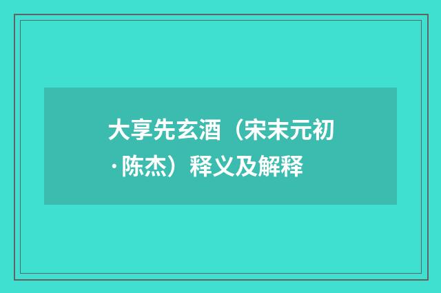 大享先玄酒（宋末元初·陈杰）释义及解释