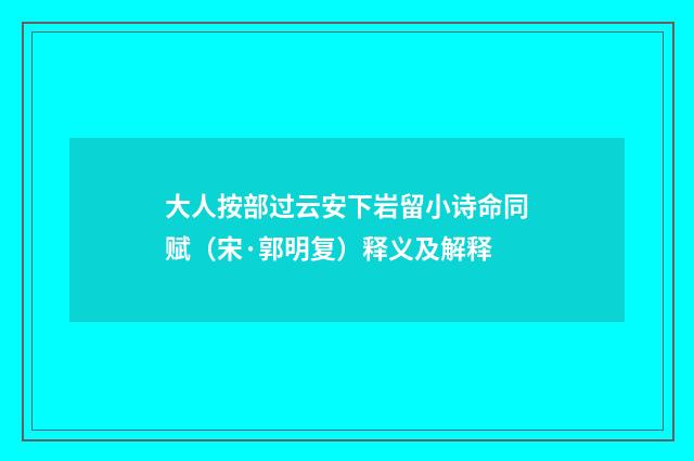 大人按部过云安下岩留小诗命同赋（宋·郭明复）释义及解释