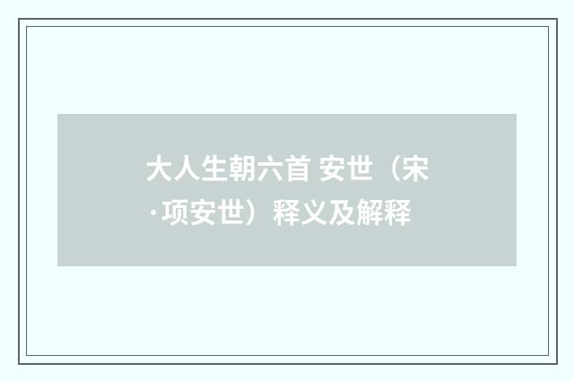 大人生朝六首 安世（宋·项安世）释义及解释