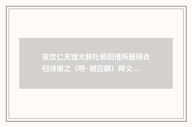 夜饮仁夫馆大醉吐顿因借所服绿衣归诗谢之（明·胡应麟）释义及解释