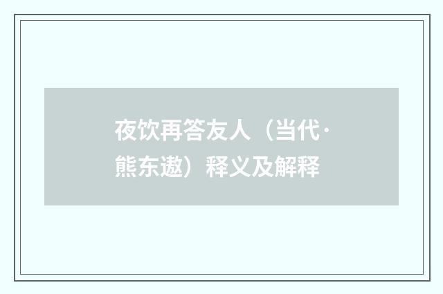 夜饮再答友人（当代·熊东遨）释义及解释