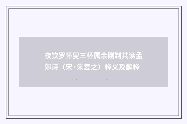 夜饮罗怀叟三杯属余刚制共读孟郊诗（宋·朱复之）释义及解释