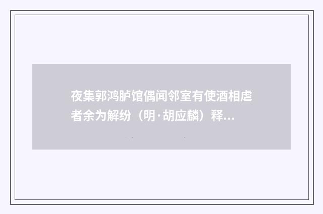 夜集郭鸿胪馆偶闻邻室有使酒相虐者余为解纷（明·胡应麟）释义及解释