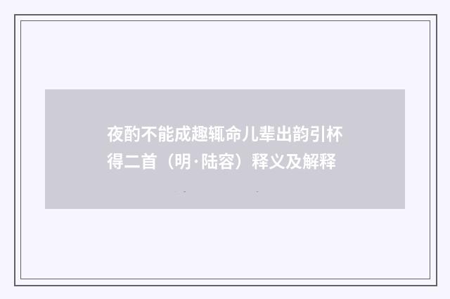 夜酌不能成趣辄命儿辈出韵引杯得二首（明·陆容）释义及解释