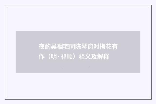 夜酌吴裀宅同陈琴窗对梅花有作（明·祁顺）释义及解释