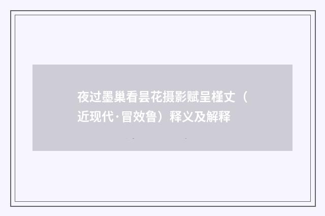夜过墨巢看昙花摄影赋呈槿丈（近现代·冒效鲁）释义及解释