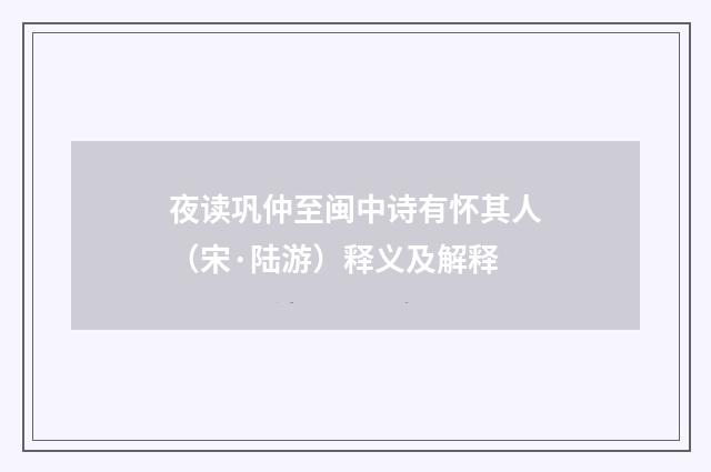 夜读巩仲至闽中诗有怀其人（宋·陆游）释义及解释