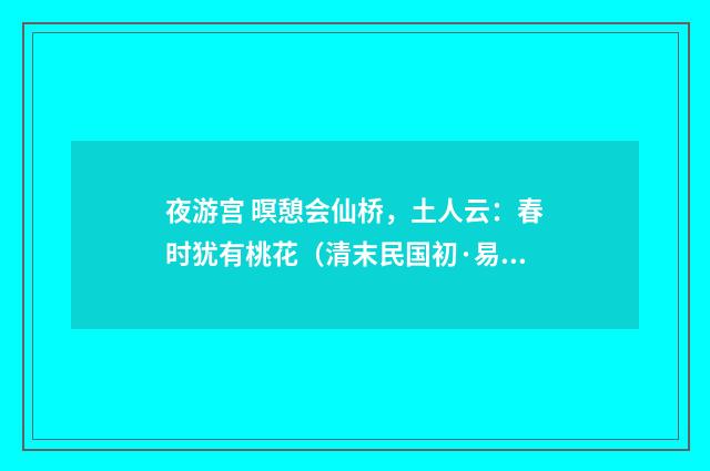 夜游宫 暝憩会仙桥，土人云：春时犹有桃花（清末民国初·易顺鼎）释义及解释