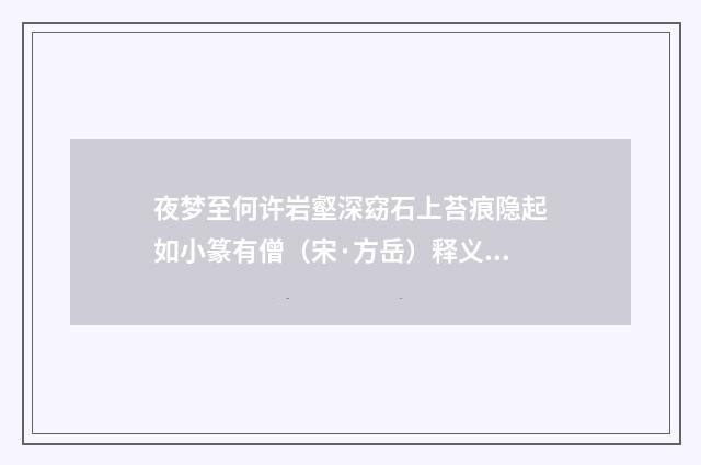 夜梦至何许岩壑深窈石上苔痕隐起如小篆有僧（宋·方岳）释义及解释