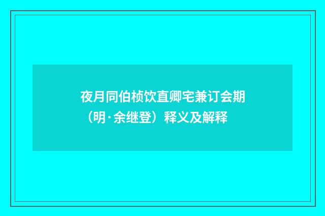 夜月同伯桢饮直卿宅兼订会期（明·余继登）释义及解释