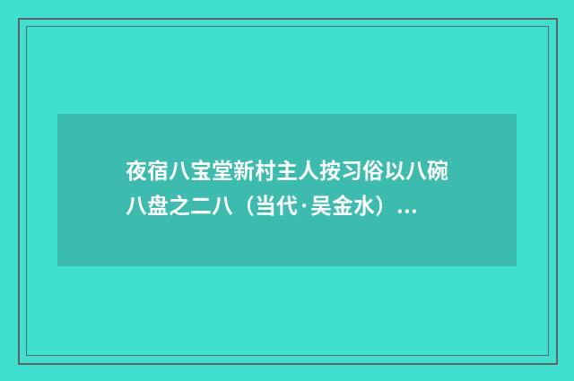 夜宿八宝堂新村主人按习俗以八碗八盘之二八（当代·吴金水）释义及解释