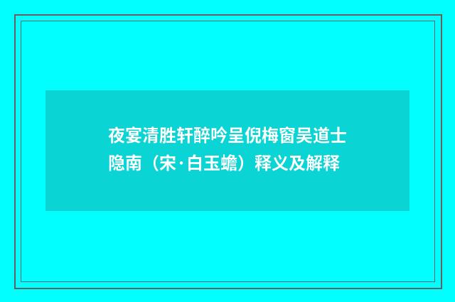 夜宴清胜轩醉吟呈倪梅窗吴道士隐南（宋·白玉蟾）释义及解释