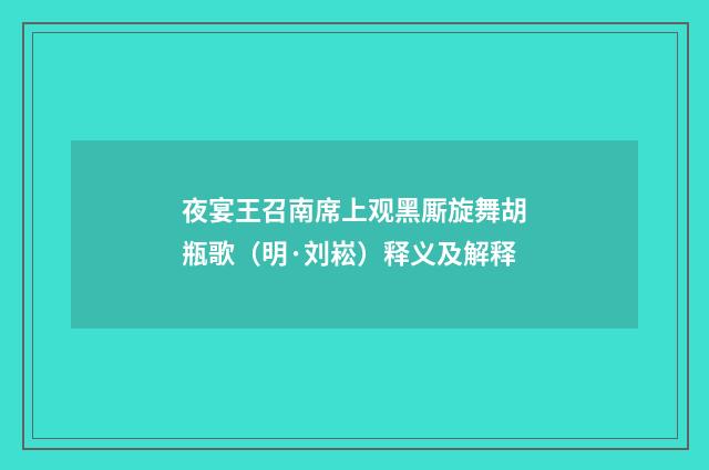 夜宴王召南席上观黑厮旋舞胡瓶歌（明·刘崧）释义及解释