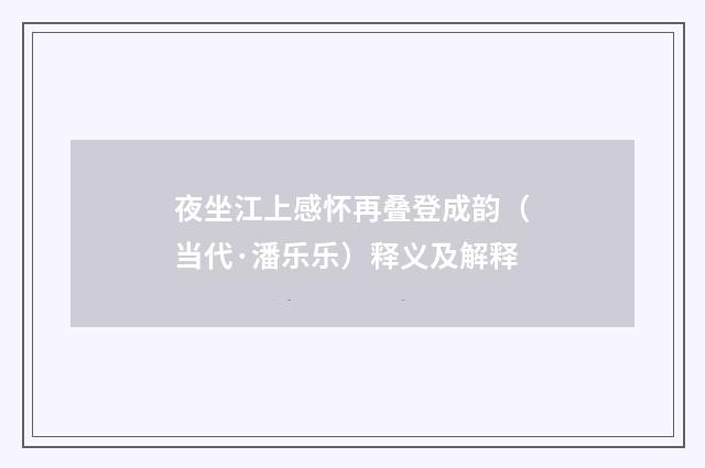 夜坐江上感怀再叠登成韵（当代·潘乐乐）释义及解释