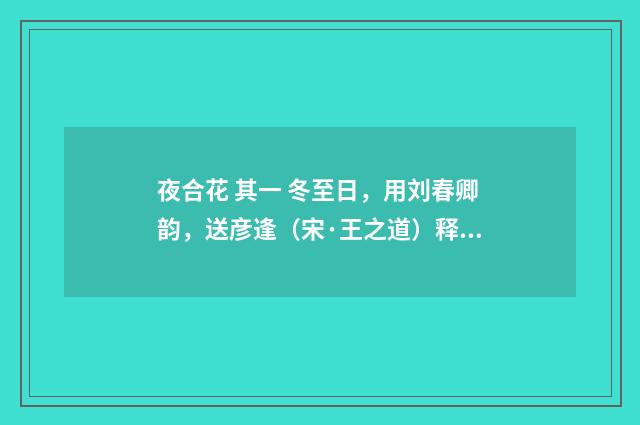 夜合花 其一 冬至日，用刘春卿韵，送彦逢（宋·王之道）释义及解释