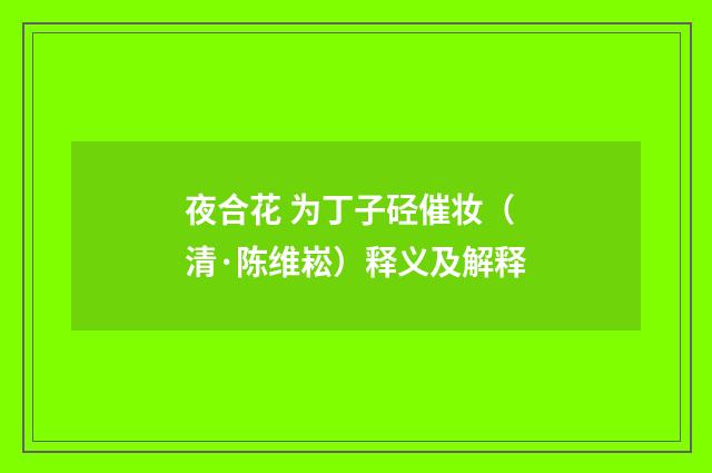 夜合花 为丁子硁催妆（清·陈维崧）释义及解释
