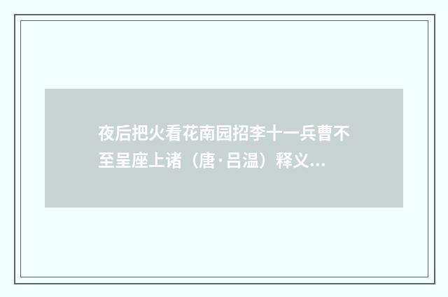 夜后把火看花南园招李十一兵曹不至呈座上诸（唐·吕温）释义及解释