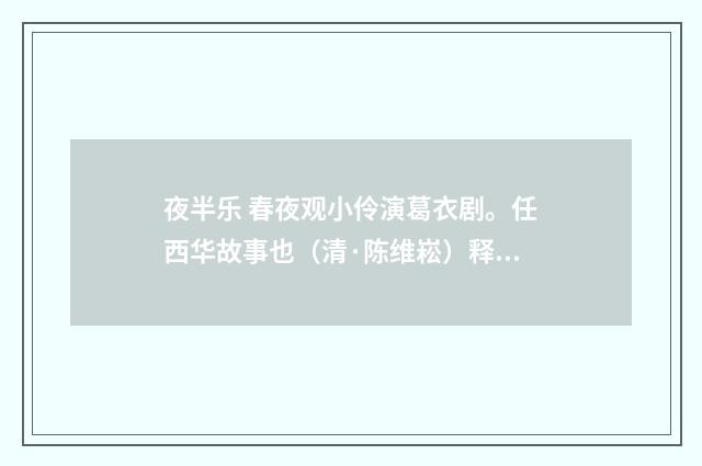 夜半乐 春夜观小伶演葛衣剧。任西华故事也（清·陈维崧）释义及解释