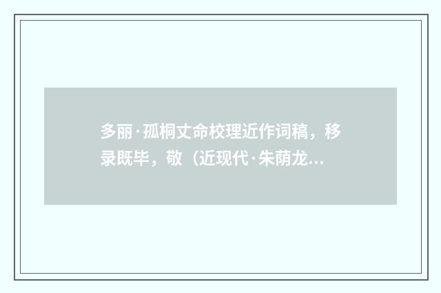 多丽·孤桐丈命校理近作词稿，移录既毕，敬（近现代·朱荫龙）释义及解释
