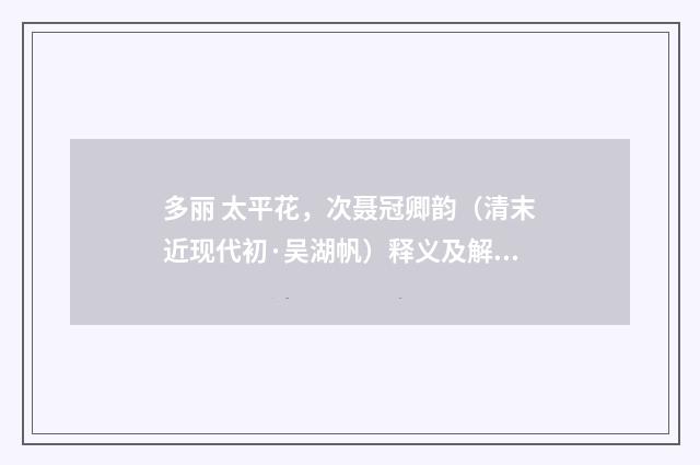 多丽 太平花，次聂冠卿韵（清末近现代初·吴湖帆）释义及解释