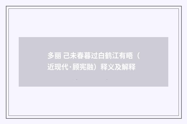 多丽 己未春暮过白鹤江有晤（近现代·顾宪融）释义及解释