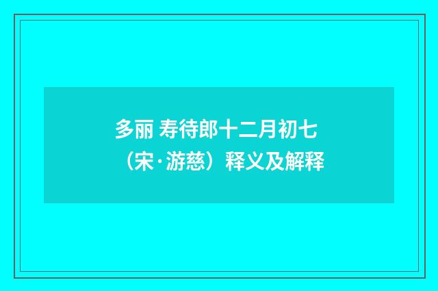多丽 寿待郎十二月初七（宋·游慈）释义及解释