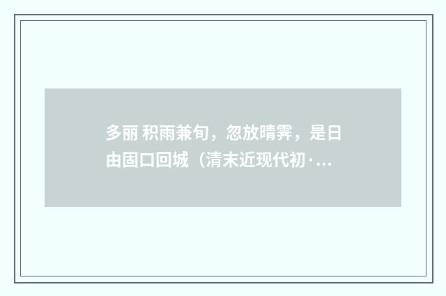 多丽 积雨兼旬，忽放晴霁，是日由固口回城（清末近现代初·周岸登）释义及解释