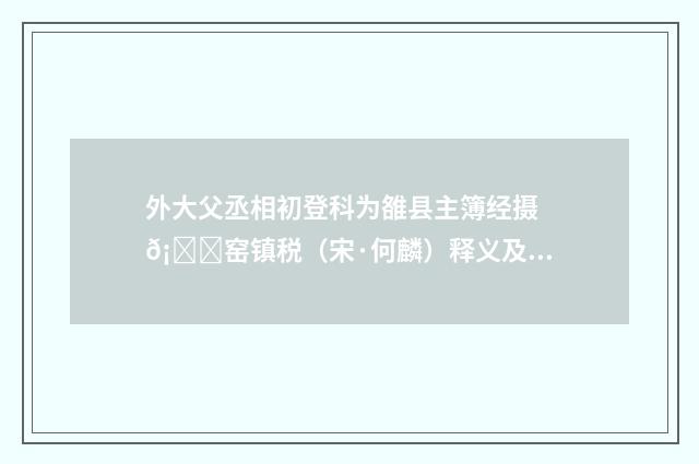 外大父丞相初登科为雒县主簿经摄𡊚窑镇税（宋·何麟）释义及解释