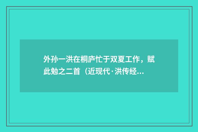 外孙一洪在桐庐忙于双夏工作，赋此勉之二首（近现代·洪传经）释义及解释