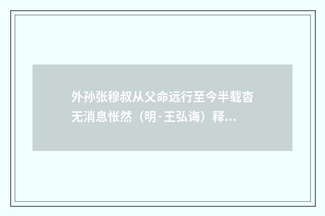 外孙张穆叔从父命远行至今半载杳无消息怅然（明·王弘诲）释义及解释