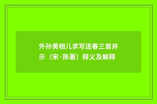 外孙黄相儿求写送春三首并示（宋·陈著）释义及解释
