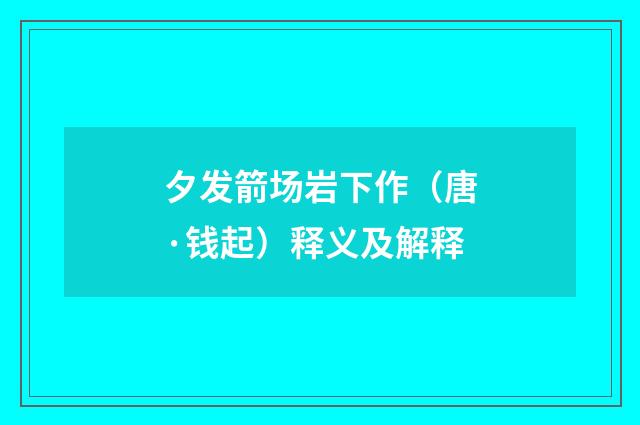夕发箭场岩下作（唐·钱起）释义及解释