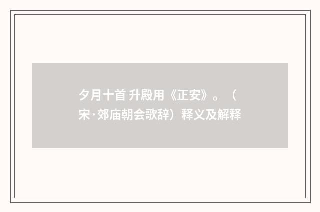 夕月十首 升殿用《正安》。（宋·郊庙朝会歌辞）释义及解释