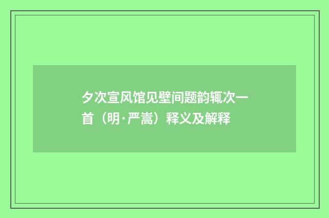夕次宣风馆见壁间题韵辄次一首（明·严嵩）释义及解释