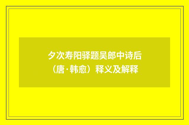 夕次寿阳驿题吴郎中诗后（唐·韩愈）释义及解释