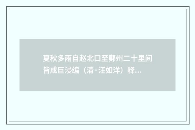 夏秋多雨自赵北口至鄚州二十里间皆成巨浸编（清·汪如洋）释义及解释