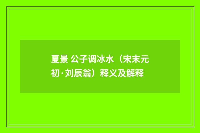夏景 公子调冰水（宋末元初·刘辰翁）释义及解释