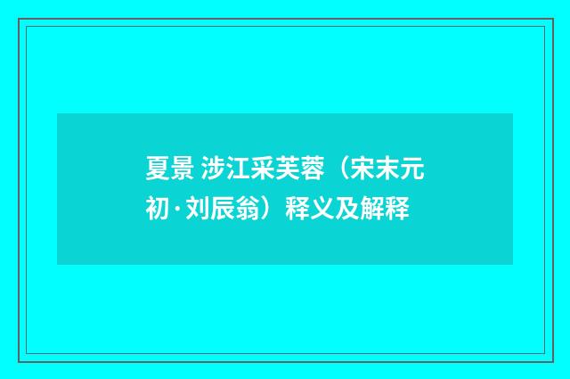 夏景 涉江采芙蓉（宋末元初·刘辰翁）释义及解释
