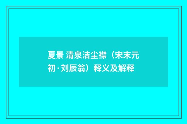 夏景 清泉洁尘襟（宋末元初·刘辰翁）释义及解释