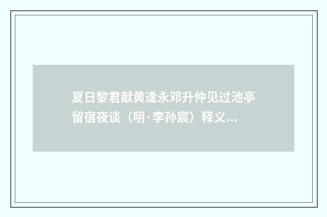 夏日黎君献黄逢永邓升仲见过池亭留宿夜谈（明·李孙宸）释义及解释