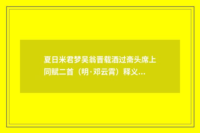 夏日米君梦吴翁晋载酒过斋头席上同赋二首（明·邓云霄）释义及解释