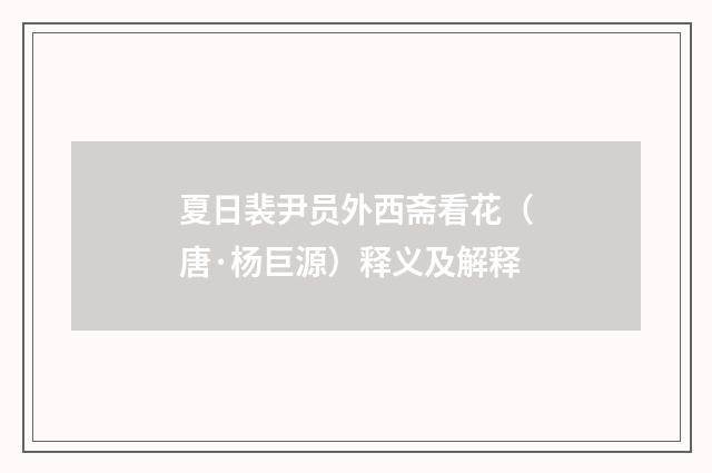 夏日裴尹员外西斋看花（唐·杨巨源）释义及解释