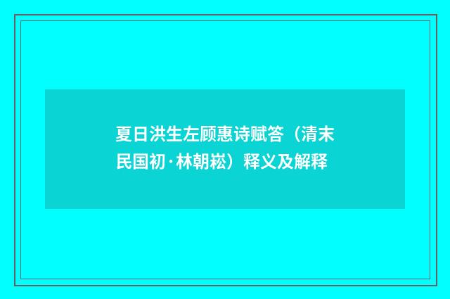 夏日洪生左顾惠诗赋答（清末民国初·林朝崧）释义及解释