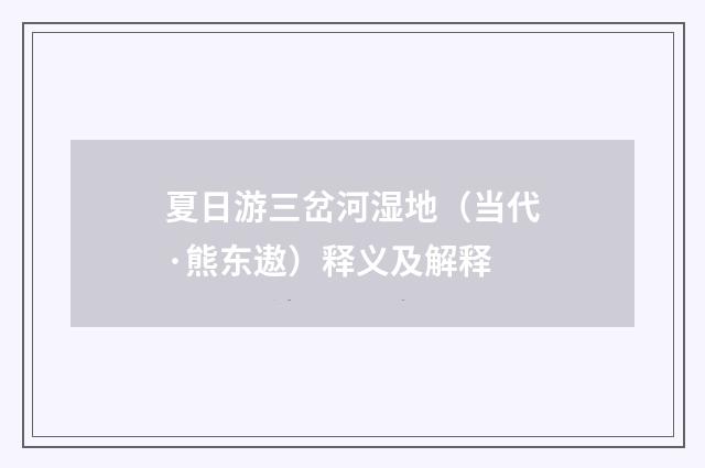 夏日游三岔河湿地（当代·熊东遨）释义及解释