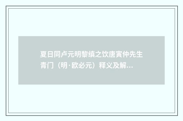 夏日同卢元明黎缜之饮唐寅仲先生青门（明·欧必元）释义及解释